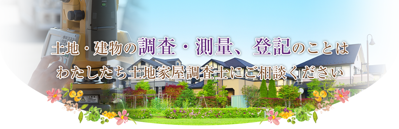 土地・建物の調査・測量、登記のことはわたしたち土地家屋調査士にご相談ください